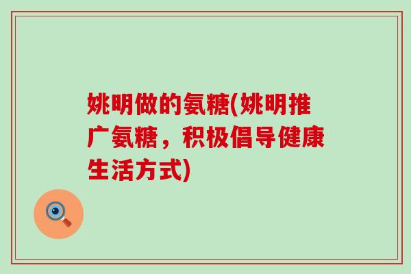 姚明做的氨糖(姚明推广氨糖,积极倡导健康生活方式) 姚明做的氨糖(姚明推广氨糖,积极倡导健康生活方式)