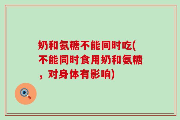 奶和氨糖不能同时吃(不能同时食用奶和氨糖，对身体有影响)