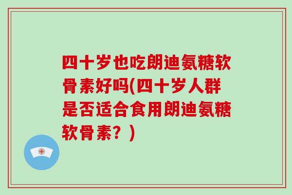 四十岁也吃朗迪氨糖软骨素好吗(四十岁人群是否适合食用朗迪氨糖软骨素？)