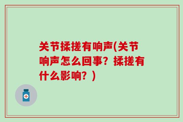 关节揉搓有响声(关节响声怎么回事?揉搓有什么影响?) 关节揉搓有响声(关节响声怎么回事?揉搓有什么影响?)