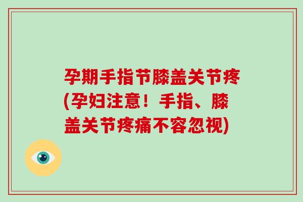 孕期手指节膝盖关节疼(孕妇注意！手指、膝盖关节不容忽视)