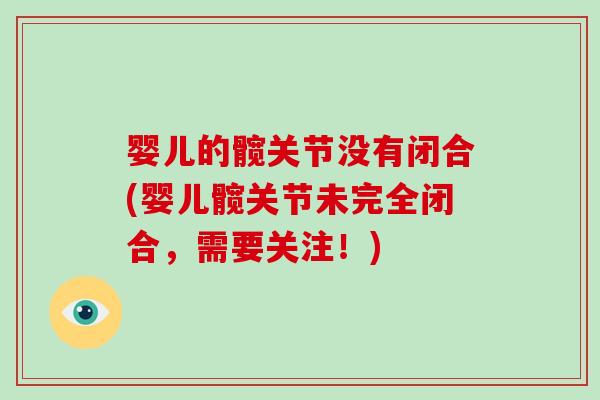 婴儿的髋关节没有闭合(婴儿髋关节未完全闭合,需要关注!) 婴儿的髋关节没有闭合(婴儿髋关节未完全闭合,需要关注!)