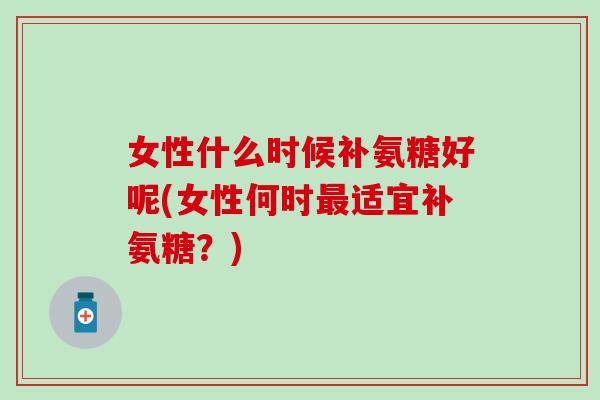 女性什么时候补氨糖好呢(女性何时适宜补氨糖?) 女性什么时候补氨糖好呢(女性何时适宜补氨糖?)