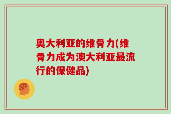 奥大利亚的维骨力(维骨力成为澳大利亚流行的保健品)