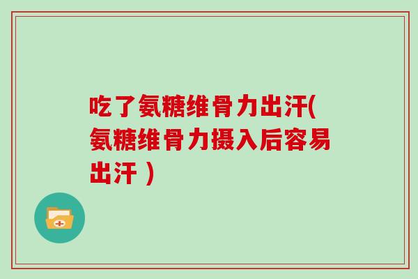 吃了氨糖维骨力出汗(氨糖维骨力摄入后容易出汗 )