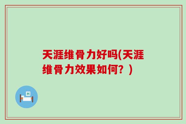 天涯维骨力好吗(天涯维骨力效果如何？)