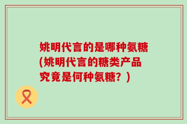 姚明代言的是哪种氨糖(姚明代言的糖类产品究竟是何种氨糖?) 姚明代言的是哪种氨糖(姚明代言的糖类产品究竟是何种氨糖?)