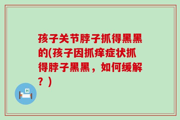 孩子关节脖子抓得黑黑的(孩子因抓痒症状抓得脖子黑黑,如何缓解?) 孩子关节脖子抓得黑黑的(孩子因抓痒症状抓得脖子黑黑,如何缓解?)