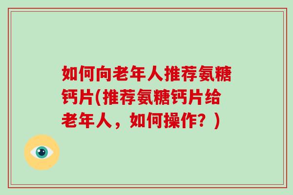 如何向老年人推荐氨糖钙片(推荐氨糖钙片给老年人,如何操作?) 如何向老年人推荐氨糖钙片(推荐氨糖钙片给老年人,如何操作?)