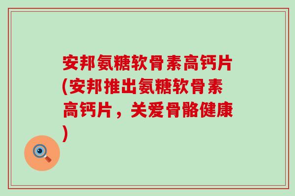 安邦氨糖软骨素高钙片(安邦推出氨糖软骨素高钙片,关爱骨骼健康) 安邦氨糖软骨素高钙片(安邦推出氨糖软骨素高钙片,关爱骨骼健康)