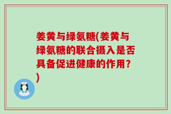 姜黄与绿氨糖(姜黄与绿氨糖的联合摄入是否具备促进健康的作用?) 姜黄与绿氨糖(姜黄与绿氨糖的联合摄入是否具备促进健康的作用?)