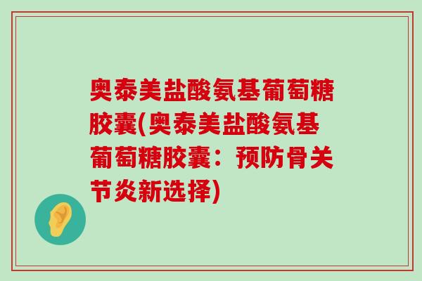 奥泰美盐酸氨基葡萄糖胶囊(奥泰美盐酸氨基葡萄糖胶囊：骨新选择)