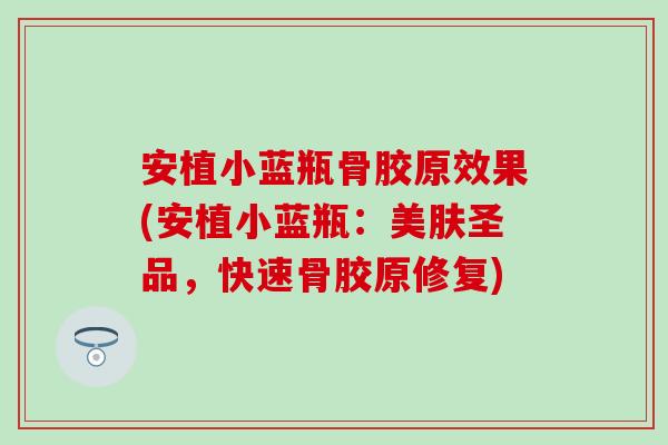 安植小蓝瓶骨胶原效果(安植小蓝瓶:美肤圣品,快速骨胶原修复) 安植小蓝瓶骨胶原效果(安植小蓝瓶:美肤圣品,快速骨胶原修复)