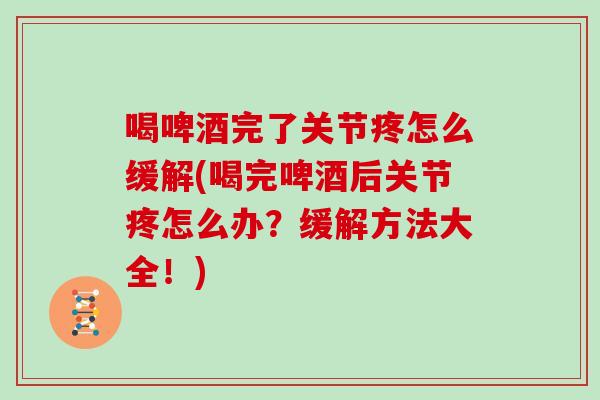 喝啤酒完了关节疼怎么缓解(喝完啤酒后关节疼怎么办?缓解方法大全!) 喝啤酒完了关节疼怎么缓解(喝完啤酒后关节疼怎么办?缓解方法大全!)
