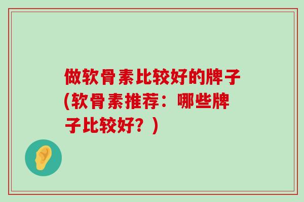 做软骨素比较好的牌子(软骨素推荐:哪些牌子比较好?) 做软骨素比较好的牌子(软骨素推荐:哪些牌子比较好?)