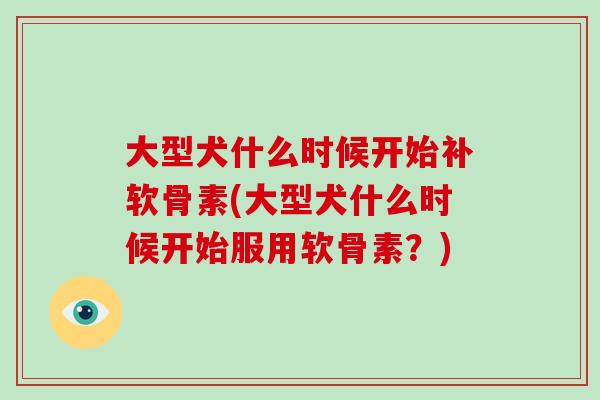 大型犬什么时候开始补软骨素(大型犬什么时候开始服用软骨素?) 大型犬什么时候开始补软骨素(大型犬什么时候开始服用软骨素?)