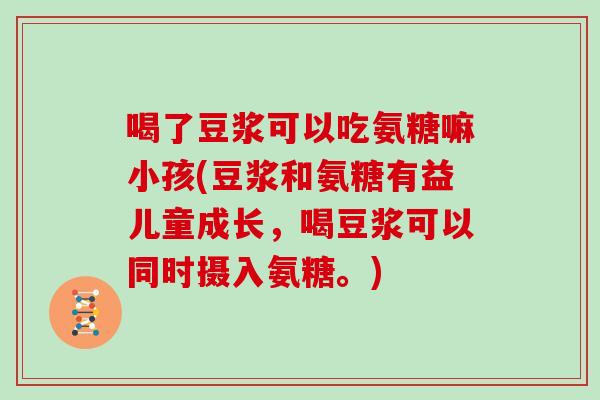 喝了豆浆可以吃氨糖嘛小孩(豆浆和氨糖有益儿童成长,喝豆浆可以同时摄入氨糖。) 喝了豆浆可以吃氨糖嘛小孩(豆浆和氨糖有益儿童成长,喝豆浆可以同时摄入氨糖。)