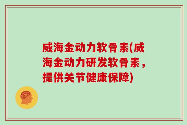 威海金动力软骨素(威海金动力研发软骨素，提供关节健康保障)