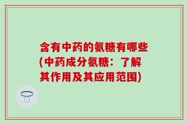 含有的氨糖有哪些(成分氨糖：了解其作用及其应用范围)