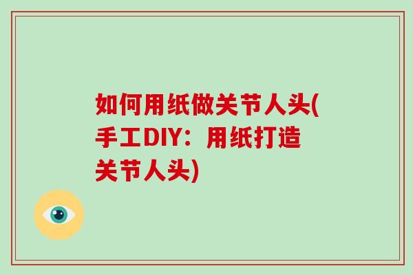 如何用纸做关节人头(手工DIY:用纸打造关节人头) 如何用纸做关节人头(手工DIY:用纸打造关节人头)