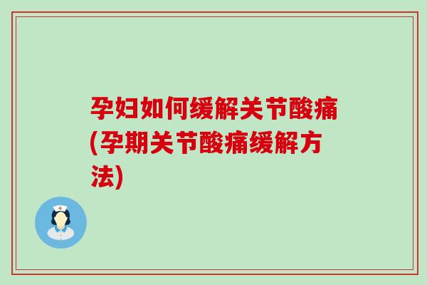 孕妇如何缓解关节酸痛(孕期关节酸痛缓解方法)