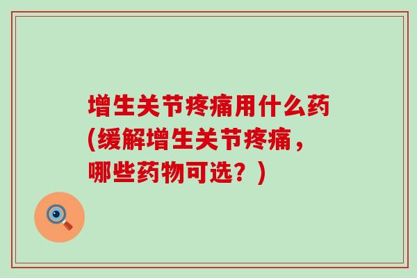 增生关节用什么药(缓解增生关节,哪些可选?) 增生关节用什么药(缓解增生关节,哪些可选?)