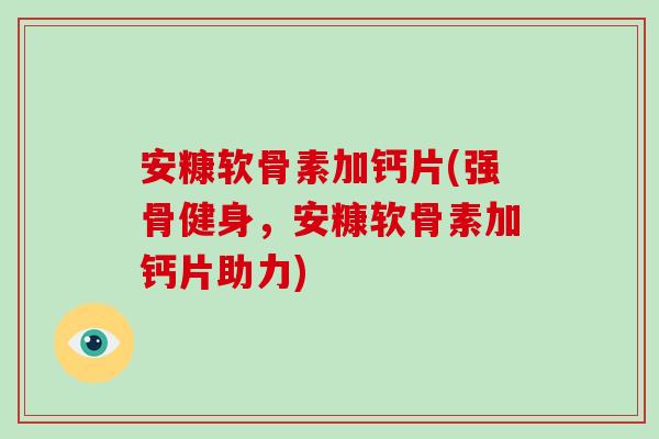 安糠软骨素加钙片(强骨健身，安糠软骨素加钙片助力)