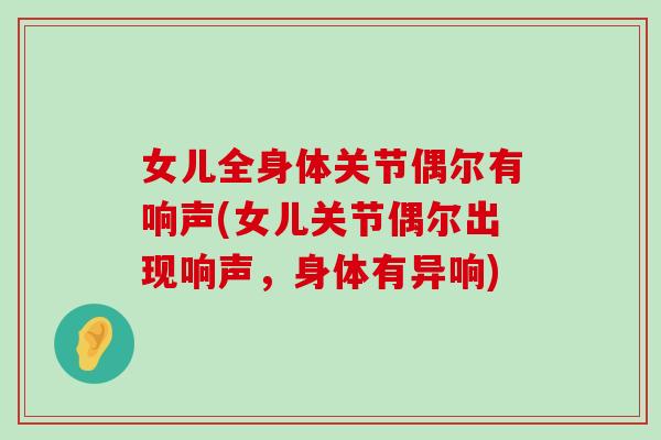 女儿全身体关节偶尔有响声(女儿关节偶尔出现响声，身体有异响)