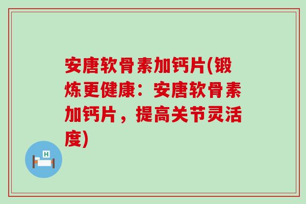安唐软骨素加钙片(锻炼更健康：安唐软骨素加钙片，提高关节灵活度)