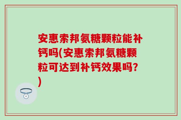 安惠索邦氨糖颗粒能补钙吗(安惠索邦氨糖颗粒可达到补钙效果吗?) 安惠索邦氨糖颗粒能补钙吗(安惠索邦氨糖颗粒可达到补钙效果吗?)