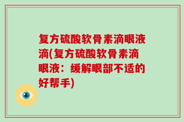 复方硫酸软骨素滴眼液滴(复方硫酸软骨素滴眼液:缓解眼部不适的好帮手) 复方硫酸软骨素滴眼液滴(复方硫酸软骨素滴眼液:缓解眼部不适的好帮手)