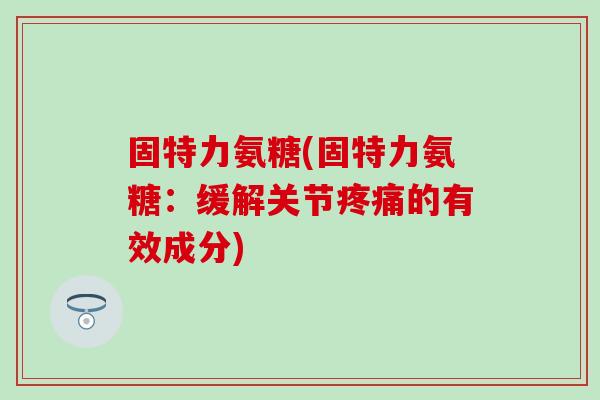 固特力氨糖(固特力氨糖：缓解关节的有效成分)