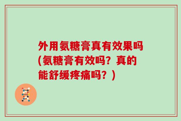 外用氨糖膏真有效果吗(氨糖膏有效吗？真的能舒缓吗？)