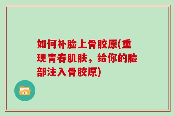 如何补脸上骨胶原(重现青春,给你的脸部注入骨胶原) 如何补脸上骨胶原(重现青春,给你的脸部注入骨胶原)