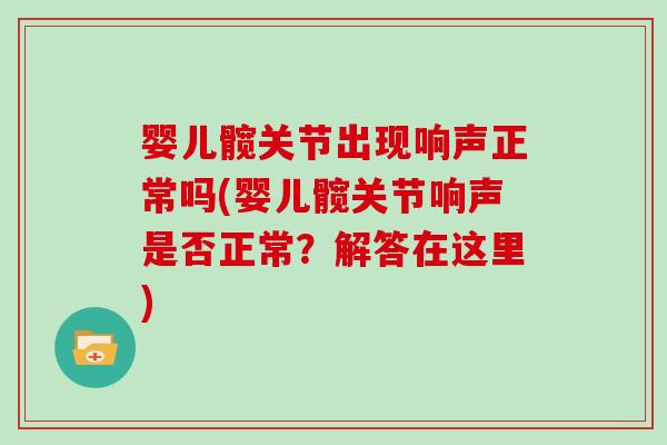 婴儿髋关节出现响声正常吗(婴儿髋关节响声是否正常?解答在这里) 婴儿髋关节出现响声正常吗(婴儿髋关节响声是否正常?解答在这里)