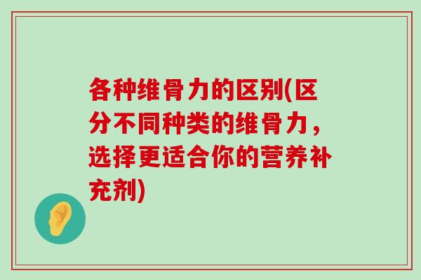各种维骨力的区别(区分不同种类的维骨力,选择更适合你的营养补充剂) 各种维骨力的区别(区分不同种类的维骨力,选择更适合你的营养补充剂)