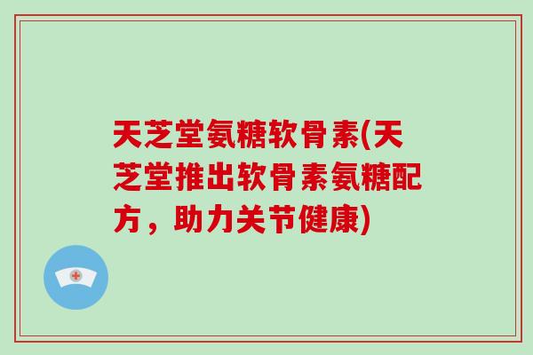 天芝堂氨糖软骨素(天芝堂推出软骨素氨糖配方,助力关节健康) 天芝堂氨糖软骨素(天芝堂推出软骨素氨糖配方,助力关节健康)