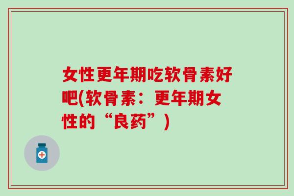 女性吃软骨素好吧(软骨素：女性的“良药”)