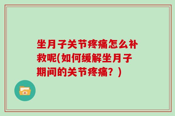 坐月子关节怎么补救呢(如何缓解坐月子期间的关节?) 坐月子关节怎么补救呢(如何缓解坐月子期间的关节?)