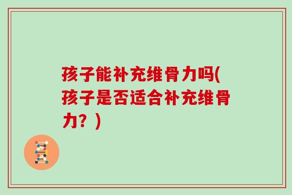 孩子能补充维骨力吗(孩子是否适合补充维骨力?) 孩子能补充维骨力吗(孩子是否适合补充维骨力?)