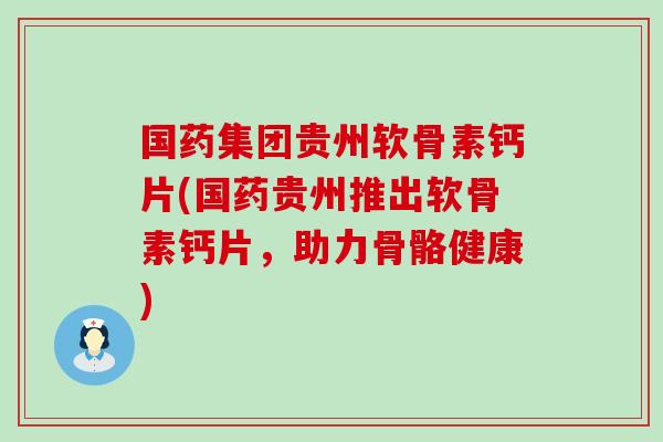 国药集团贵州软骨素钙片(国药贵州推出软骨素钙片，助力骨骼健康)
