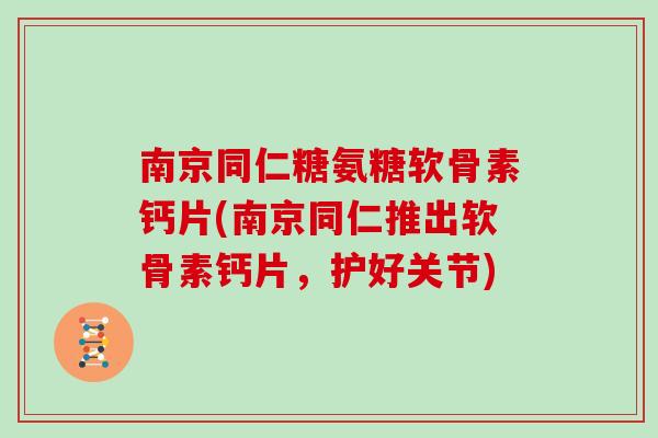 南京同仁糖氨糖软骨素钙片(南京同仁推出软骨素钙片,护好关节) 南京同仁糖氨糖软骨素钙片(南京同仁推出软骨素钙片,护好关节)