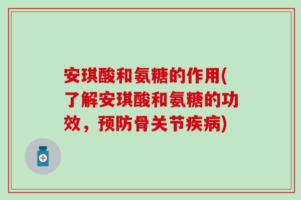 安琪酸和氨糖的作用(了解安琪酸和氨糖的功效，骨关节)