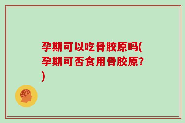 孕期可以吃骨胶原吗(孕期可否食用骨胶原?) 孕期可以吃骨胶原吗(孕期可否食用骨胶原?)