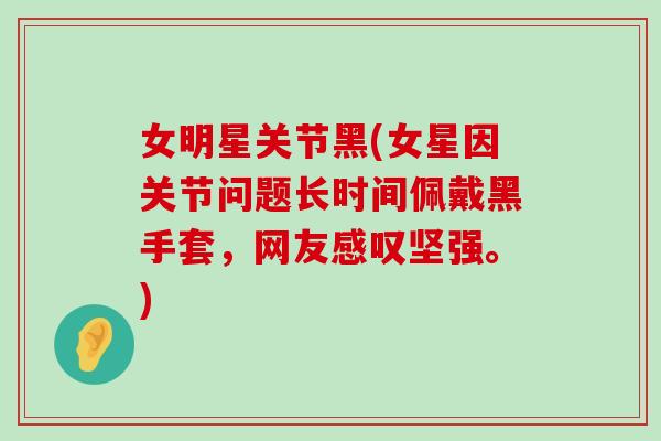 女明星关节黑(女星因关节问题长时间佩戴黑手套，网友感叹坚强。)