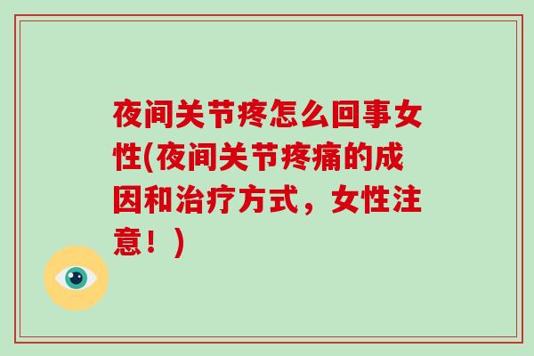 夜间关节疼怎么回事女性(夜间关节的成因和方式,女性注意!) 夜间关节疼怎么回事女性(夜间关节的成因和方式,女性注意!)