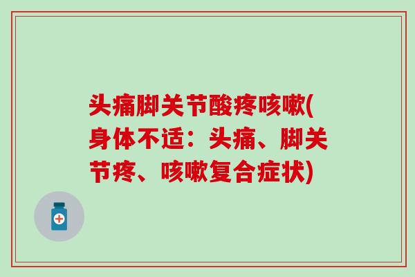头痛脚关节酸疼(身体不适:头痛、脚关节疼、复合症状) 头痛脚关节酸疼(身体不适:头痛、脚关节疼、复合症状)