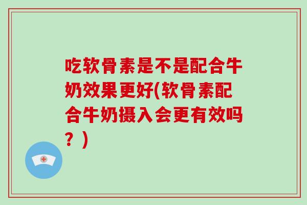 吃软骨素是不是配合牛奶效果更好(软骨素配合牛奶摄入会更有效吗?) 吃软骨素是不是配合牛奶效果更好(软骨素配合牛奶摄入会更有效吗?)