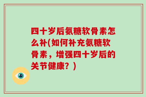 四十岁后氨糖软骨素怎么补(如何补充氨糖软骨素,增强四十岁后的关节健康?) 四十岁后氨糖软骨素怎么补(如何补充氨糖软骨素,增强四十岁后的关节健康?)