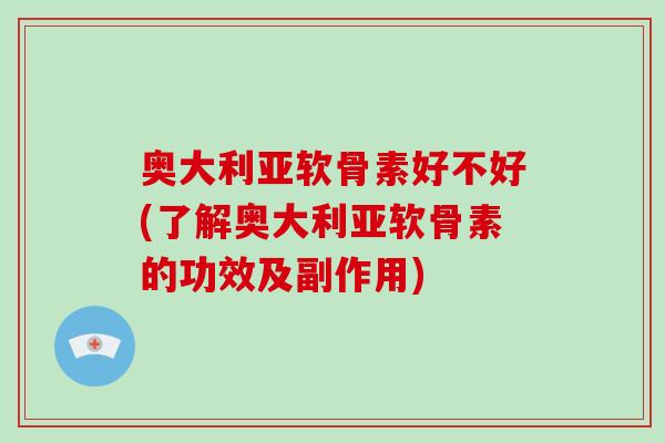 奥大利亚软骨素好不好(了解奥大利亚软骨素的功效及副作用) 奥大利亚软骨素好不好(了解奥大利亚软骨素的功效及副作用)